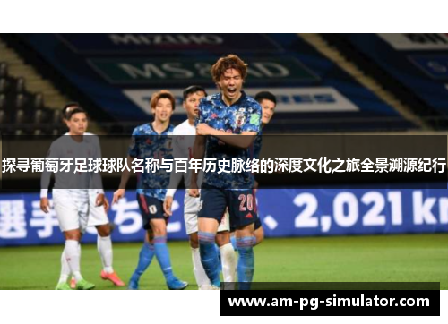 探寻葡萄牙足球球队名称与百年历史脉络的深度文化之旅全景溯源纪行 探寻葡萄牙足球球队名称与百年历史脉络的深度文化之旅全景溯源纪行