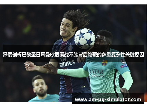 深度剖析巴黎圣日耳曼欧冠屡战不胜背后隐藏的多重复杂性关键原因 深度剖析巴黎圣日耳曼欧冠屡战不胜背后隐藏的多重复杂性关键原因