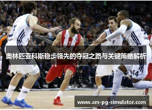 奥林匹亚科斯稳步领先的夺冠之路与关键策略解析 奥林匹亚科斯稳步领先的夺冠之路与关键策略解析