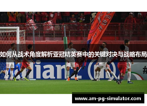 如何从战术角度解析亚冠精英赛中的关键对决与战略布局 如何从战术角度解析亚冠精英赛中的关键对决与战略布局