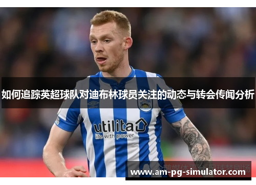 如何追踪英超球队对迪布林球员关注的动态与转会传闻分析 如何追踪英超球队对迪布林球员关注的动态与转会传闻分析