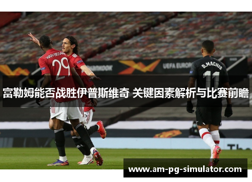 富勒姆能否战胜伊普斯维奇 关键因素解析与比赛前瞻 富勒姆能否战胜伊普斯维奇 关键因素解析与比赛前瞻
