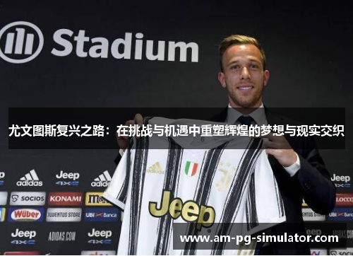 尤文图斯复兴之路:在挑战与机遇中重塑辉煌的梦想与现实交织 尤文图斯复兴之路:在挑战与机遇中重塑辉煌的梦想与现实交织