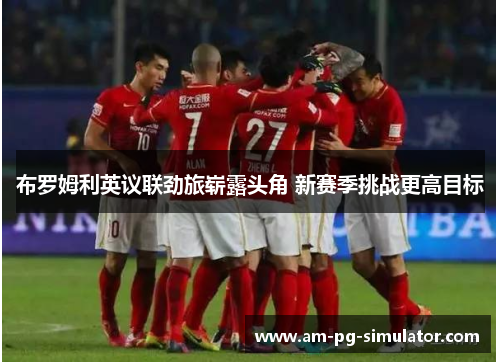 布罗姆利英议联劲旅崭露头角 新赛季挑战更高目标 布罗姆利英议联劲旅崭露头角 新赛季挑战更高目标