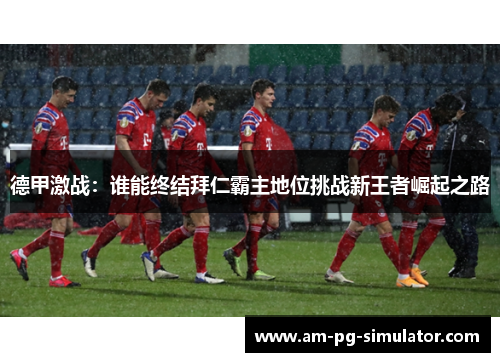 德甲激战:谁能终结拜仁霸主地位挑战新王者崛起之路 德甲激战:谁能终结拜仁霸主地位挑战新王者崛起之路