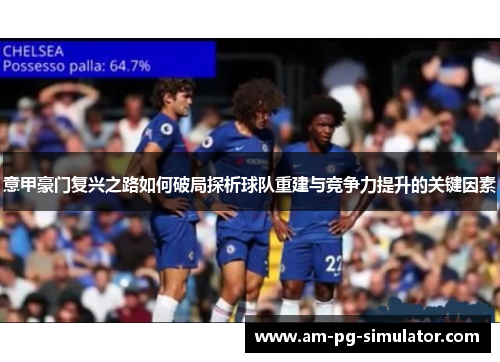 意甲豪门复兴之路如何破局探析球队重建与竞争力提升的关键因素 意甲豪门复兴之路如何破局探析球队重建与竞争力提升的关键因素