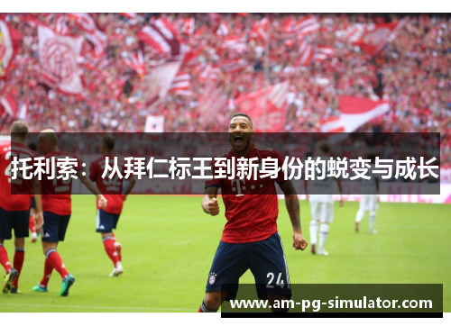托利索:从拜仁标王到新身份的蜕变与成长 托利索:从拜仁标王到新身份的蜕变与成长