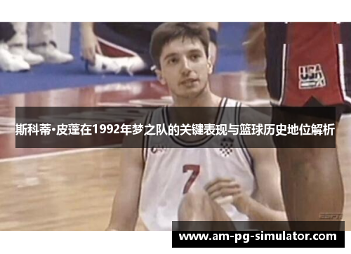 斯科蒂·皮蓬在1992年梦之队的关键表现与篮球历史地位解析