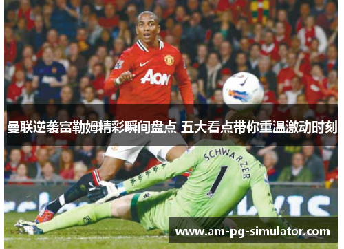 曼联逆袭富勒姆精彩瞬间盘点 五大看点带你重温激动时刻 曼联逆袭富勒姆精彩瞬间盘点 五大看点带你重温激动时刻