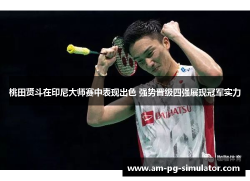 桃田贤斗在印尼大师赛中表现出色 强势晋级四强展现冠军实力 桃田贤斗在印尼大师赛中表现出色 强势晋级四强展现冠军实力