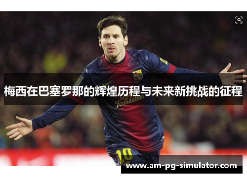 梅西在巴塞罗那的辉煌历程与未来新挑战的征程 梅西在巴塞罗那的辉煌历程与未来新挑战的征程