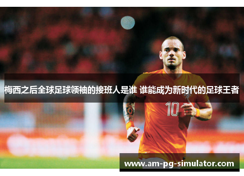 梅西之后全球足球领袖的接班人是谁 谁能成为新时代的足球王者 梅西之后全球足球领袖的接班人是谁 谁能成为新时代的足球王者
