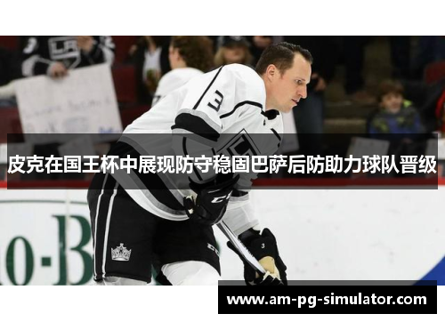 皮克在国王杯中展现防守稳固巴萨后防助力球队晋级 皮克在国王杯中展现防守稳固巴萨后防助力球队晋级