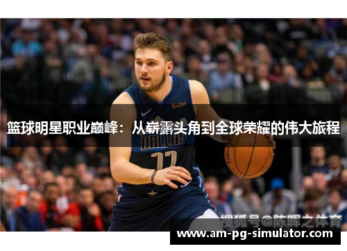 篮球明星职业巅峰:从崭露头角到全球荣耀的伟大旅程 篮球明星职业巅峰:从崭露头角到全球荣耀的伟大旅程