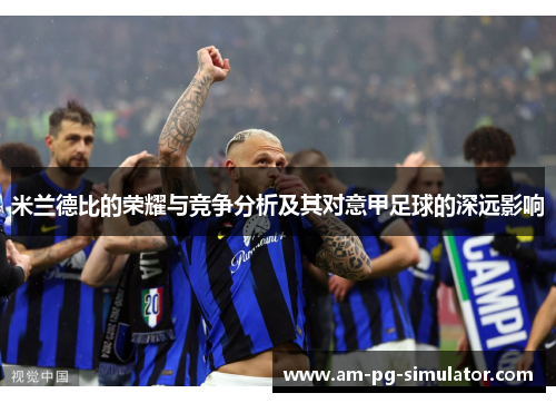 米兰德比的荣耀与竞争分析及其对意甲足球的深远影响