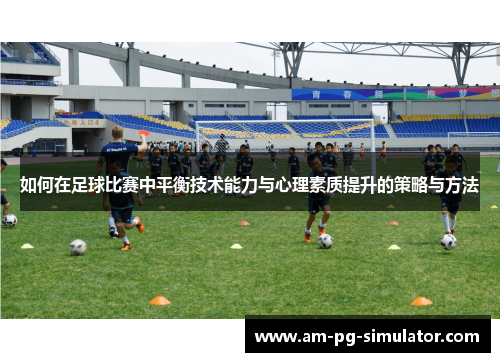 如何在足球比赛中平衡技术能力与心理素质提升的策略与方法 如何在足球比赛中平衡技术能力与心理素质提升的策略与方法