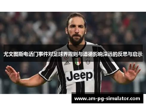 尤文图斯电话门事件对足球界规则与道德影响深远的反思与启示