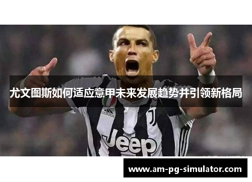 尤文图斯如何适应意甲未来发展趋势并引领新格局 尤文图斯如何适应意甲未来发展趋势并引领新格局