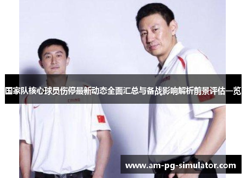 国家队核心球员伤停最新动态全面汇总与备战影响解析前景评估一览