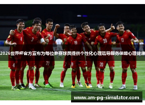 2026世界杯官方宣布为每位参赛球员提供个性化心理疏导服务保障心理健康