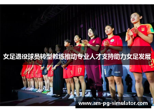 女足退役球员转型教练推动专业人才支持助力女足发展