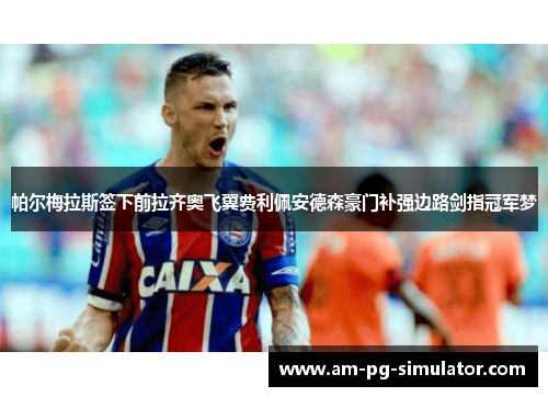 帕尔梅拉斯签下前拉齐奥飞翼费利佩安德森豪门补强边路剑指冠军梦 帕尔梅拉斯签下前拉齐奥飞翼费利佩安德森豪门补强边路剑指冠军梦