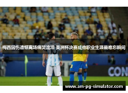 梅西因伤遗憾离场痛哭流泪 美洲杯决赛成他职业生涯最难忘瞬间 梅西因伤遗憾离场痛哭流泪 美洲杯决赛成他职业生涯最难忘瞬间