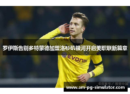 罗伊斯告别多特蒙德加盟洛杉矶银河开启美职联新篇章
