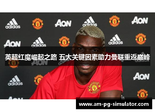 英超红魔崛起之路 五大关键因素助力曼联重返巅峰 英超红魔崛起之路 五大关键因素助力曼联重返巅峰