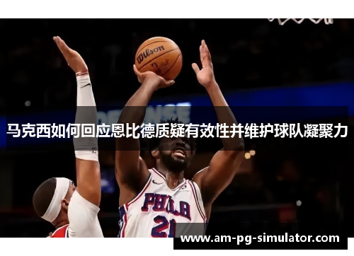 马克西如何回应恩比德质疑有效性并维护球队凝聚力 马克西如何回应恩比德质疑有效性并维护球队凝聚力
