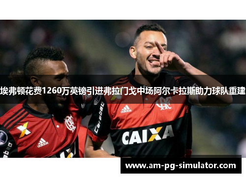 埃弗顿花费1260万英镑引进弗拉门戈中场阿尔卡拉斯助力球队重建 埃弗顿花费1260万英镑引进弗拉门戈中场阿尔卡拉斯助力球队重建