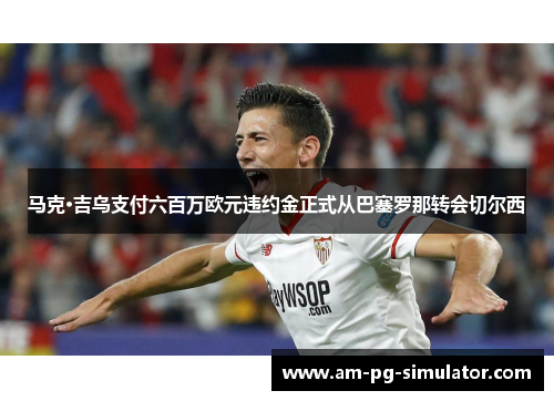 马克·吉乌支付六百万欧元违约金正式从巴塞罗那转会切尔西 马克·吉乌支付六百万欧元违约金正式从巴塞罗那转会切尔西