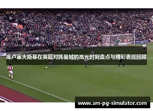 库卢塞夫斯基在英超对阵曼城的高光时刻盘点与精彩表现回顾 库卢塞夫斯基在英超对阵曼城的高光时刻盘点与精彩表现回顾